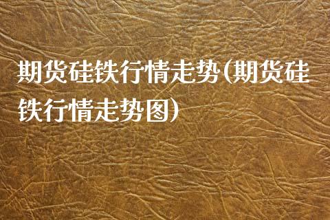 期货硅铁行情走势(期货硅铁行情走势图)_https://www.yunyouns.com_期货直播_第1张