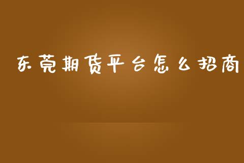 东莞期货平台怎么招商_https://www.yunyouns.com_股指期货_第1张