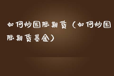 如何炒国际期货（如何炒国际期货基金）_https://www.yunyouns.com_期货行情_第1张