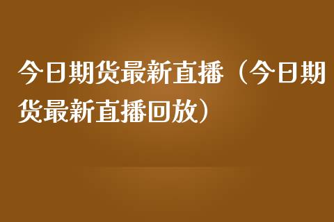 今日期货最新直播（今日期货最新直播回放）_https://www.yunyouns.com_期货直播_第1张