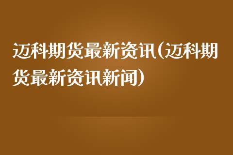 迈科期货最新资讯(迈科期货最新资讯新闻)_https://www.yunyouns.com_期货行情_第1张