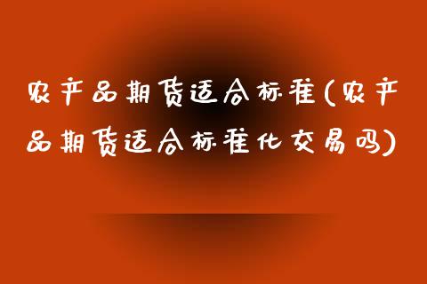 农产品期货适合标准(农产品期货适合标准化交易吗)_https://www.yunyouns.com_期货直播_第1张