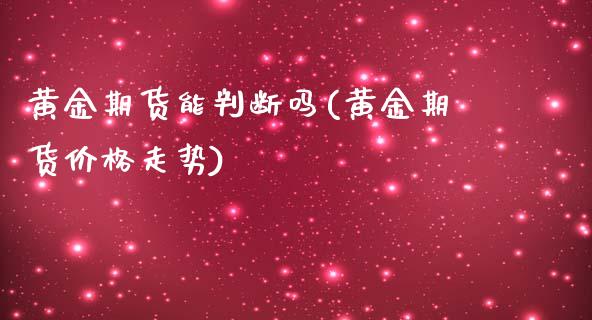 黄金期货能判断吗(黄金期货价格走势)_https://www.yunyouns.com_期货直播_第1张