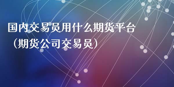 国内交易员用什么期货平台（期货公司交易员）_https://www.yunyouns.com_期货行情_第1张