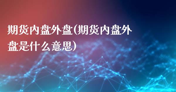 期货内盘外盘(期货内盘外盘是什么意思)_https://www.yunyouns.com_股指期货_第1张