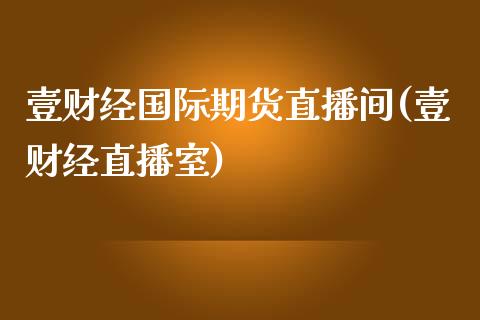 壹财经国际期货直播间(壹财经直播室)_https://www.yunyouns.com_股指期货_第1张