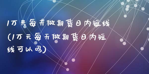 1万元每天做期货日内短线(1万元每天做期货日内短线可以吗)_https://www.yunyouns.com_期货行情_第1张