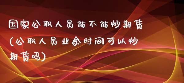 国家公职人员能不能炒期货(公职人员业余时间可以炒期货吗)_https://www.yunyouns.com_恒生指数_第1张