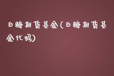 白糖期货基金(白糖期货基金代码)_https://www.yunyouns.com_期货行情_第1张