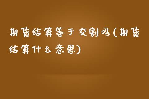 期货结算等于交割吗(期货结算什么意思)_https://www.yunyouns.com_期货行情_第1张