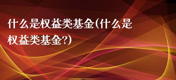 什么是权益类基金(什么是权益类基金?)_https://www.yunyouns.com_期货行情_第1张