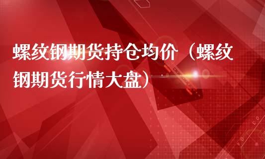 螺纹钢期货持仓均价（螺纹钢期货行情大盘）_https://www.yunyouns.com_期货直播_第1张