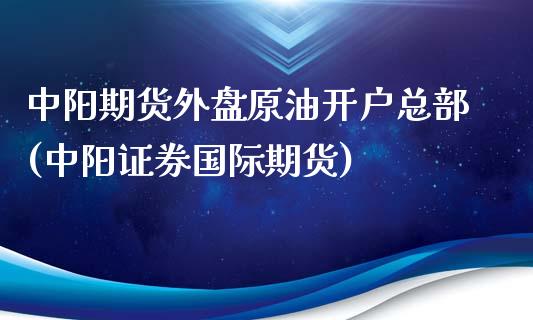 中阳期货外盘原油开户总部(中阳证券国际期货)_https://www.yunyouns.com_股指期货_第1张