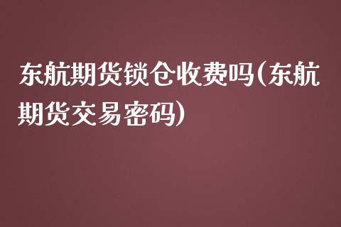 东航期货锁仓收费吗(东航期货交易密码)_https://www.yunyouns.com_期货行情_第1张