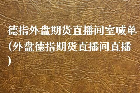 德指外盘期货直播间室喊单(外盘德指期货直播间直播)_https://www.yunyouns.com_恒生指数_第1张