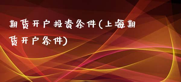 期货开户投资条件(上海期货开户条件)_https://www.yunyouns.com_股指期货_第1张