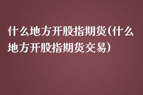 什么地方开股指期货(什么地方开股指期货交易)_https://www.yunyouns.com_期货行情_第1张