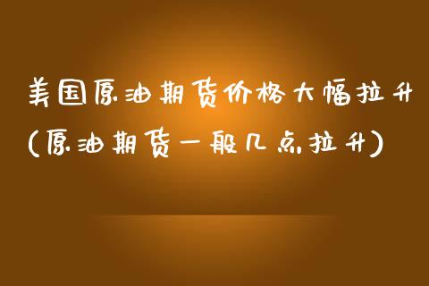 美国原油期货价格大幅拉升(原油期货一般几点拉升)_https://www.yunyouns.com_恒生指数_第1张