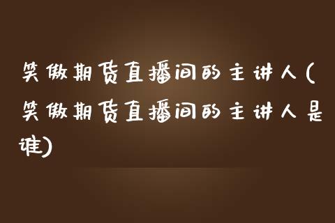 笑傲期货直播间的主讲人(笑傲期货直播间的主讲人是谁)_https://www.yunyouns.com_恒生指数_第1张