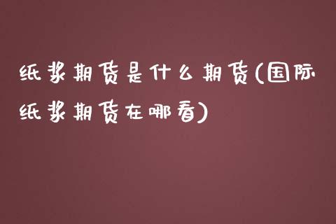 纸浆期货是什么期货(国际纸浆期货在哪看)_https://www.yunyouns.com_期货行情_第1张