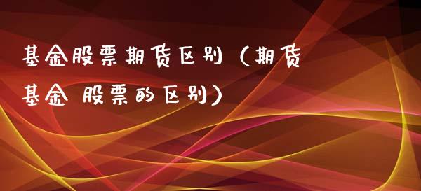 基金股票期货区别（期货 基金 股票的区别）_https://www.yunyouns.com_股指期货_第1张