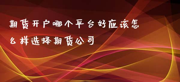 期货开户哪个平台好应该怎么样选择期货公司_https://www.yunyouns.com_期货行情_第1张