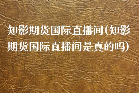 知影期货国际直播间(知影期货国际直播间是真的吗)_https://www.yunyouns.com_期货直播_第1张