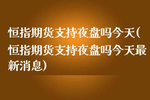 恒指期货支持夜盘吗今天(恒指期货支持夜盘吗今天最新消息)_https://www.yunyouns.com_恒生指数_第1张