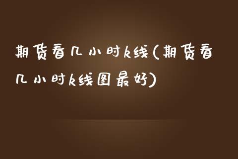 期货看几小时k线(期货看几小时k线图最好)_https://www.yunyouns.com_期货行情_第1张