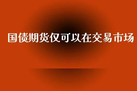 国债期货仅可以在交易市场_https://www.yunyouns.com_期货行情_第1张