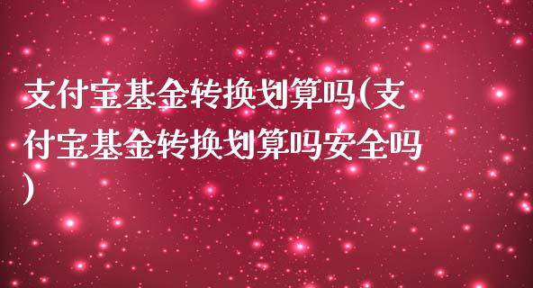 支付宝基金转换划算吗(支付宝基金转换划算吗安全吗)_https://www.yunyouns.com_期货行情_第1张