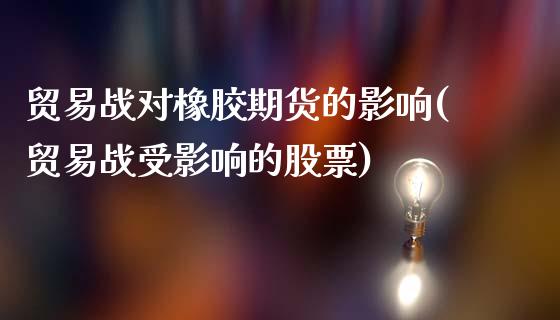 贸易战对橡胶期货的影响(贸易战受影响的股票)_https://www.yunyouns.com_恒生指数_第1张