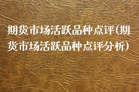 期货市场活跃品种点评(期货市场活跃品种点评分析)_https://www.yunyouns.com_股指期货_第1张