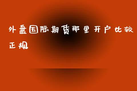 外盘国际期货那里开户比较正规_https://www.yunyouns.com_期货直播_第1张