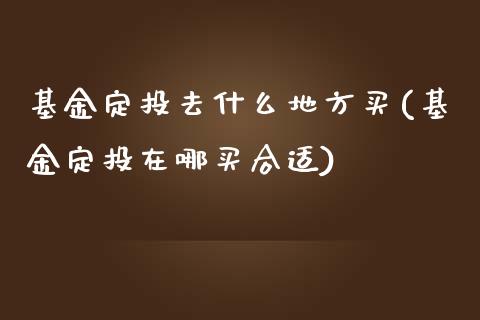 基金定投去什么地方买(基金定投在哪买合适)_https://www.yunyouns.com_股指期货_第1张