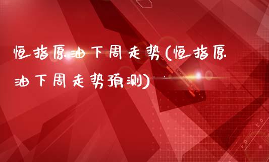 恒指原油下周走势(恒指原油下周走势预测)_https://www.yunyouns.com_期货行情_第1张