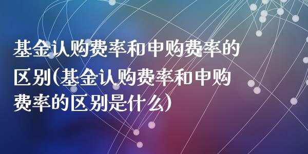 基金认购费率和申购费率的区别(基金认购费率和申购费率的区别是什么)_https://www.yunyouns.com_期货行情_第1张