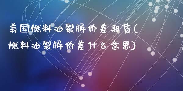 美国燃料油裂解价差期货(燃料油裂解价差什么意思)_https://www.yunyouns.com_期货直播_第1张