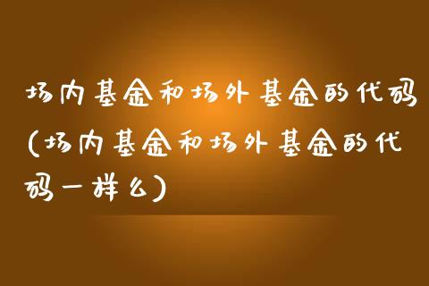 场内基金和场外基金的代码(场内基金和场外基金的代码一样么)_https://www.yunyouns.com_恒生指数_第1张