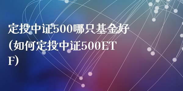 定投中证500哪只基金好(如何定投中证500ETF)_https://www.yunyouns.com_期货行情_第1张