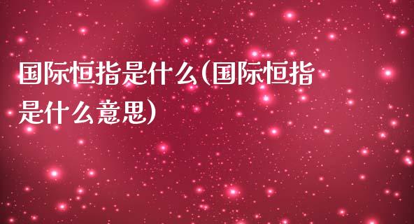 国际恒指是什么(国际恒指是什么意思)_https://www.yunyouns.com_期货直播_第1张