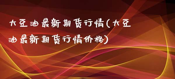 大豆油最新期货行情(大豆油最新期货行情价格)_https://www.yunyouns.com_股指期货_第1张