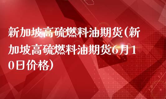 新加坡高硫燃料油期货(新加坡高硫燃料油期货6月10日价格)_https://www.yunyouns.com_期货直播_第1张