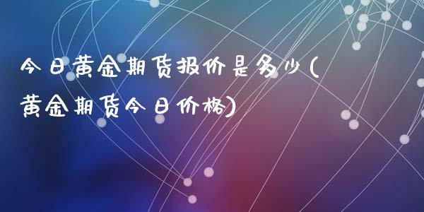 今日黄金期货报价是多少(黄金期货今日价格)_https://www.yunyouns.com_股指期货_第1张