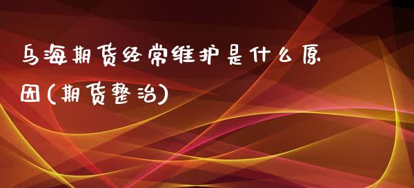 乌海期货经常维护是什么原因(期货整治)_https://www.yunyouns.com_股指期货_第1张