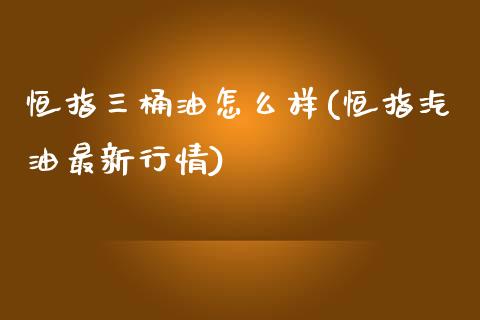 恒指三桶油怎么样(恒指汽油最新行情)_https://www.yunyouns.com_期货行情_第1张