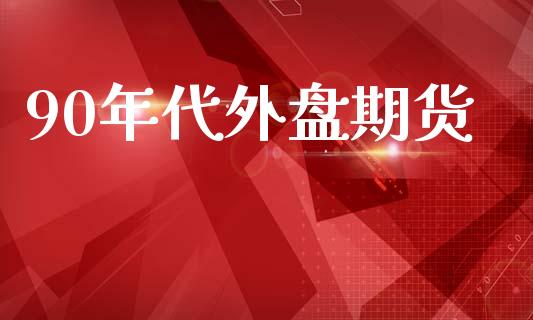 90年代外盘期货_https://www.yunyouns.com_期货行情_第1张