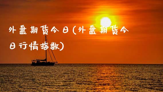 外盘期货今日(外盘期货今日行情指数)_https://www.yunyouns.com_期货行情_第1张