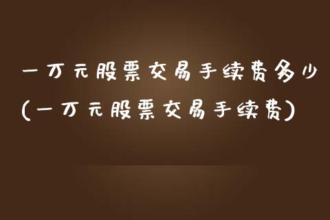 一万元股票交易手续费多少(一万元股票交易手续费)_https://www.yunyouns.com_股指期货_第1张