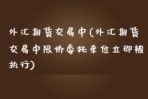 外汇期货交易中(外汇期货交易中限价委托单位立即被执行)_https://www.yunyouns.com_恒生指数_第1张